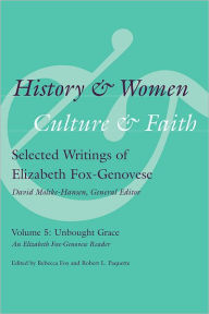 Title: History and Women, Culture and Faith: Selected Writings of Elizabeth Fox-Genovese, Volume 5, Unbought Grace: An Elizabeth Fox-Genovese Reader, Author: Rebecca Fox