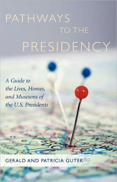 Pathways to the Presidency: A Guide to the Lives, Homes, and Museums of the U.S. Presidents