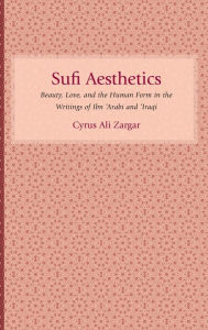 Title: Sufi Aesthetics: Beauty, Love, and the Human Form in the Writings of Ibn 'Arabi and 'Iraqi, Author: Cyrus Ali Zargar