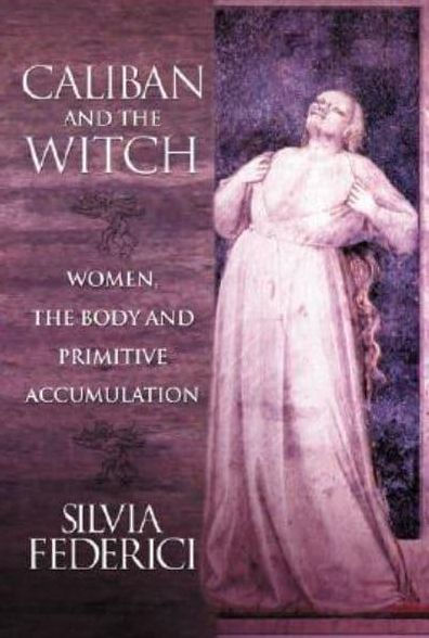 Caliban and the Witch: Women, the Body and Primitive Accumulation