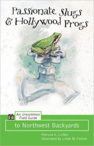 Title: Passionate Slugs and Hollywood Frogs: An Uncommon Field Guide to Northwest Backyards, Author: Patricia K. Lichen