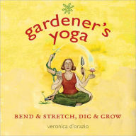 Title: Gardener's Yoga: Bend & Stretch, Dig & Grow, Author: Veronica D'Orazio