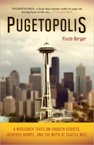 Title: Pugetopolis: A Mossback Takes on Growth Addicts, Weather Wimps, and the Myth of Seattle Nice, Author: Knute Berger