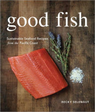 Title: Good Fish: Sustainable Seafood Recipes from the Pacific Coast, Author: Becky Selengut