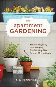 Title: Apartment Gardening: Plants, Projects, and Recipes for Growing Food in Your Urban Home, Author: Amy Pennington