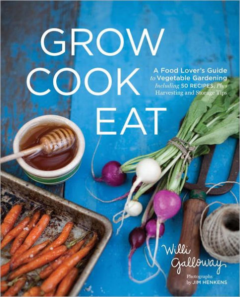 Grow Cook Eat: A Food Lover's Guide to Vegetable Gardening, Including 50 Recipes, Plus Harvesting and Storage Tips