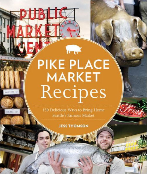 Pike Place Market Recipes: 130 Delicious Ways to Bring Home Seattle's Famous Market