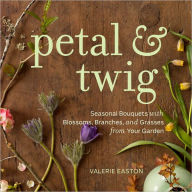 Title: Petal & Twig: Seasonal Bouquets with Blossoms, Branches, and Grasses from Your Garden, Author: Valerie Easton