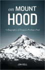 On Mount Hood: A Biography of Oregon's Perilous Peak