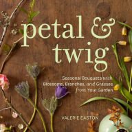 Title: Petal & Twig: Seasonal Bouquets with Blossoms, Branches, and Grasses from Your Garden, Author: Valerie Easton