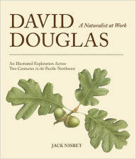 Title: David Douglas, a Naturalist at Work: An Illustrated Exploration Across Two Centuries in the Pacific Northwest, Author: Jack Nisbet