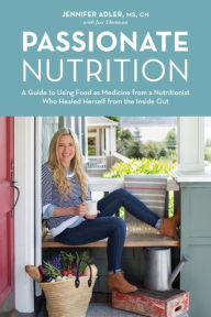 Title: Passionate Nutrition: A Guide to Using Food as Medicine from a Nutritionist Who Healed Herself from the Inside Out, Author: Jennifer Adler