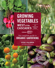 Title: Growing Vegetables West of the Cascades, 35th Anniversary Edition: The Complete Guide to Organic Gardening, Author: Steve Solomon