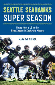 Title: Seattle Seahawks Super Season: Notes from a 12 on the Best Season in Seahawks History, Author: Mark Tye Turner