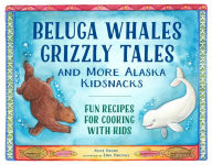 Title: Beluga Whales, Grizzly Tales, and More Alaska Kidsnacks: Fun Recipes for Cooking with Kids, Author: Alice Bugni