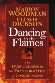 Title: Dancing in the Flames: The Dark Goddess in the Transformation of Consciousness, Author: Marion Woodman