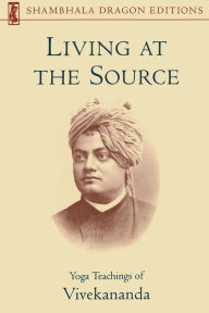 Title: Living at the Source: Yoga Teachings of Vivekananda, Author: Vivekananda Foundation