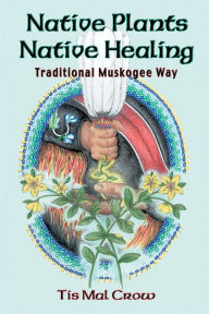 Title: Native Plants, Native Healing: Traditional Muskogee Way, Author: Tis Mal Crow