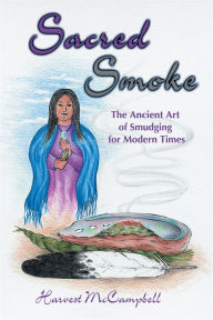 Title: Sacred Smoke: The Ancient Art of Smudging for Modern Times, Author: Harvest McCampbell