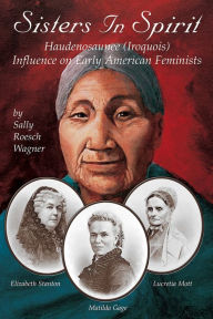 Title: Sisters in Spirit: Haudenosaunee (Iroquois) Influence on Early American Feminists, Author: Sally Roesch Wagner