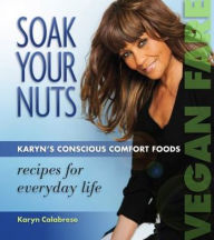 Title: Soak Your Nuts: Vegan Fare/Raw Recipes: Karyn's Conscious Comfort Foods, Author: Karyn Calabrese