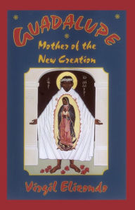 Title: Guadalupe: Mother of the New Creation, Author: Virgil P. Elizondo