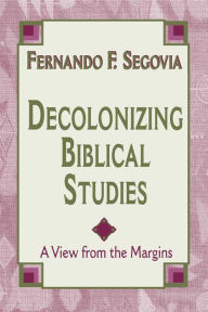 Title: Decolonizing Biblical Studies: A View from the Margins, Author: Fernando F. Segovia