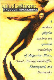 Title: A Third Testament: A Modern Pilgrim Explores the Spiritual Wanderings of Augustine, Blake, Pascal, Tolstoy, Bonhoeffer, Kierkegaard, and Dostoevsky, Author: Malcolm Muggeridge