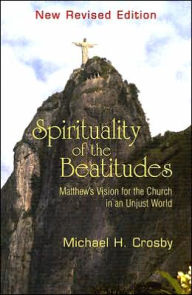 Title: Spirituality of the Beatitudes: Matthew's Vision for the Church in an Unjust World, Author: Michael H. Crosby