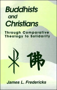 Title: Buddhists and Christians: Through Comparative Theology to Solidarity, Author: James L. Fredericks