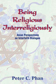 Title: Being Religious Interreligiously: Asian Perspectives on Interfaith Dialogue, Author: Peter C. Phan