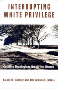 Title: Interrupting White Privilege: Catholic Theologians Break the Silence, Author: Laurie M Cassidy