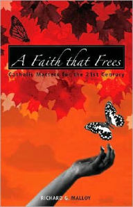 Title: A Faith That Frees: Catholic Matters for the 21st Century, Author: Richard G. Malloy