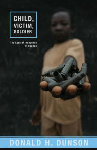 Title: Child, Victim, Soldier: The Loss of Innocence in Uganda, Author: Donald H. Dunson