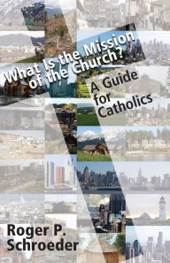 Title: What Is the Mission of the Church?: A Guide for Catholics, Author: Roger P. Schroeder