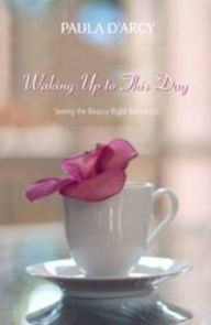 Title: Waking up to This Day: Seeing the Beauty Right Before Us, Author: Paula D'Arcy