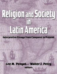Title: Religion and Society in Latin America: Interpretive Essays from Conquest to Present, Author: Lee M. Penyak