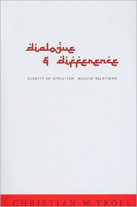 Title: Dialogue and Difference: Clarity in Christian-Muslim Relations, Author: Christian W. Troll