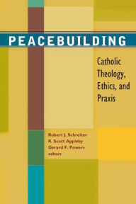 Title: Peacebuilding: Catholic Theology, Ethics, and Praxis, Author: Robert R. Schreiter