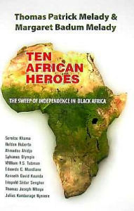 Title: Ten African Heroes: The Sweep of Independence in Black Africa, Author: Thomas Patrick Melady