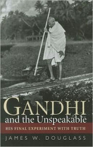 Title: Gandhi and the Unspeakable: His Final Experiment with Truth, Author: James W. Douglass