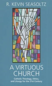 Title: A Virtuous Church: Catholic Theology, Ethics, and Liturgy for the 21st Century, Author: Kevin R. Seasoltz