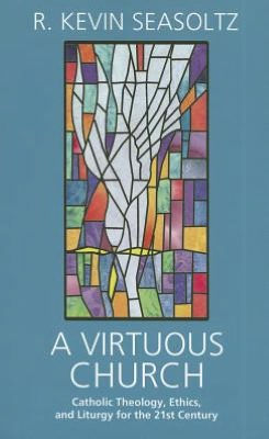 A Virtuous Church: Catholic Theology, Ethics, and Liturgy for the 21st Century