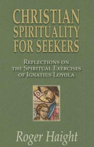 Title: Christian Spirituality for Seekers: Reflections on the Spiritual Exercises of Ignatius Loyola, Author: Haight Roger