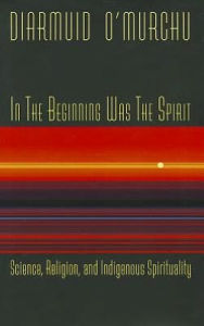 Title: In the Beginning Was the Spirit: Science, Religion and Indigenous Spirituality, Author: Diarmuid O'Murchu