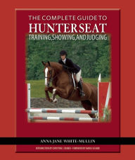 Title: The Complete Guide to Hunter Seat Training, Showing, and Judging: On the Flat and Over Fences, Author: Anna Jane White-Mullin