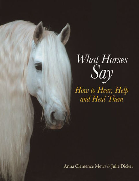 What Horses Say: How to Hear, Help and Heal Them by Anna Clemence Mews ...