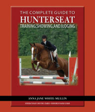 Title: The Complete Guide to Hunter Seat Training, Showing, and Judging: On the Flat and Over Fences, Author: Anna Jane White-Mullin