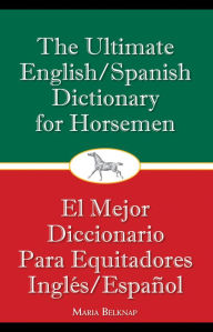Title: The Ultimate English/Spanish Dictionary for Horsemen: 13 Ideas for Fun and Safe Horseplay, Author: Maria Belknap