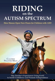 Title: Riding on the Autism Spectrum: How Horses Open New Doors for Children with ASD: One Teacher's Experiences Using EAAT to Instill Confidence and Promote Independence, Author: Claudine Pelletier-Milet